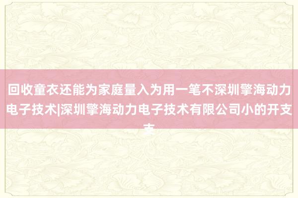 回收童衣还能为家庭量入为用一笔不深圳擎海动力电子技术|深圳擎海动力电子技术有限公司小的开支